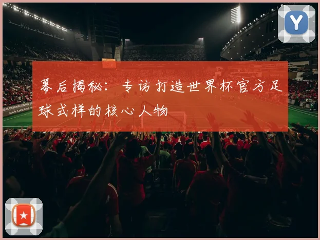 幕后揭秘:专访打造世界杯官方足球式样的核心人物