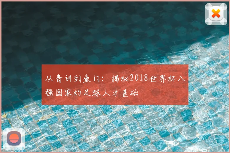 从青训到豪门:揭秘2018世界杯八强国家的足球人才基础