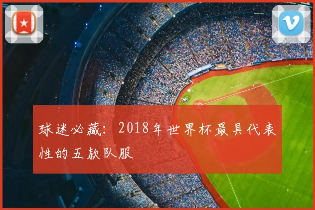 球迷必藏：2018年世界杯最具代表性的五款队服