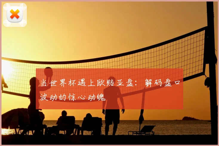 当世界杯遇上欧赔亚盘：解码盘口波动的惊心动魄