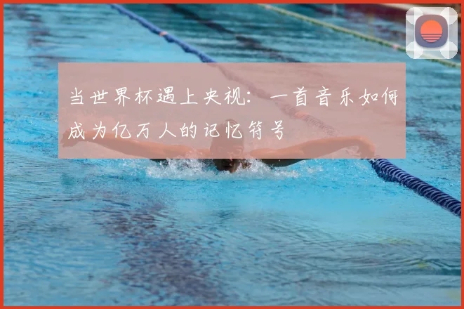 当世界杯遇上央视：一首音乐如何成为亿万人的记忆符号