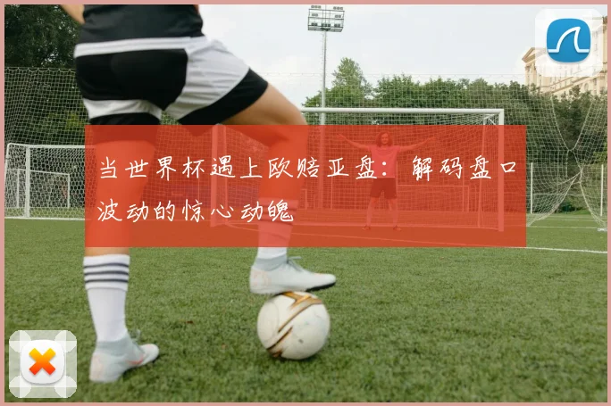 当世界杯遇上欧赔亚盘：解码盘口波动的惊心动魄