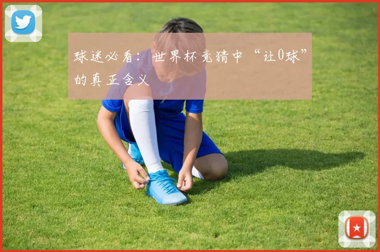 球迷必看：世界杯竞猜中“让0球”的真正含义