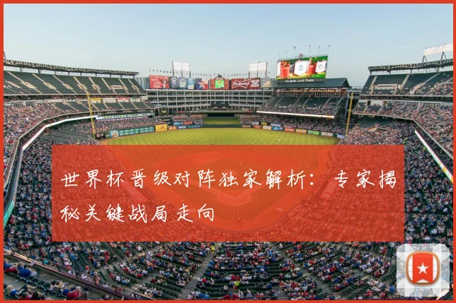 世界杯晋级对阵独家解析：专家揭秘关键战局走向
