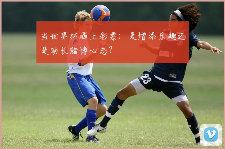 当世界杯遇上彩票：是增添乐趣还是助长赌博心态？