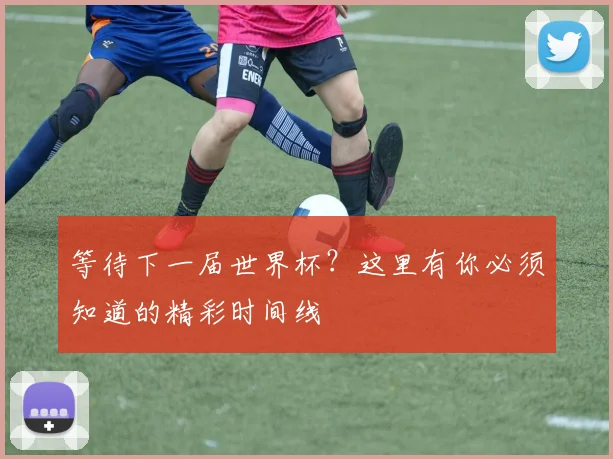 等待下一届世界杯?这里有你必须知道的精彩时间线