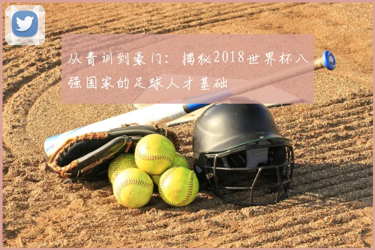 从青训到豪门：揭秘2018世界杯八强国家的足球人才基础