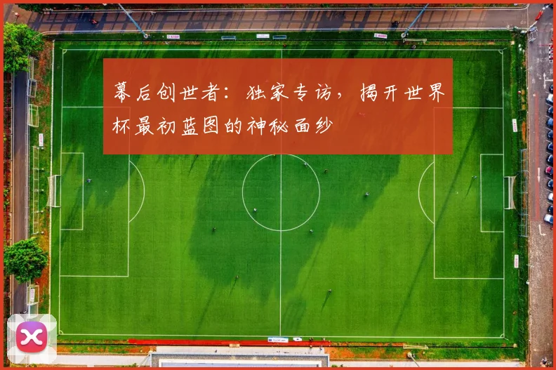 幕后创世者：独家专访，揭开世界杯最初蓝图的神秘面纱