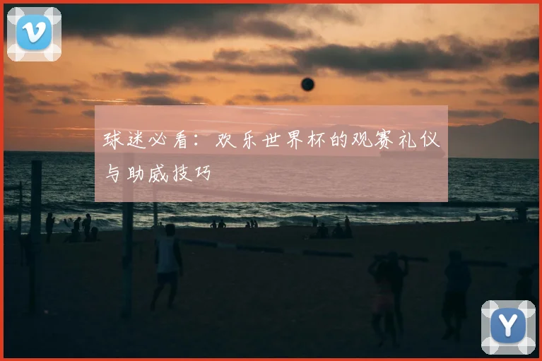 球迷必看：欢乐世界杯的观赛礼仪与助威技巧