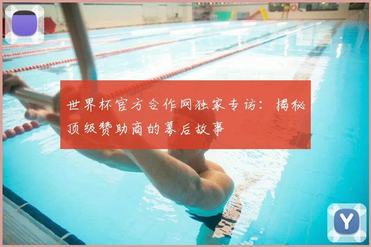 世界杯官方合作网独家专访:揭秘顶级赞助商的幕后故事