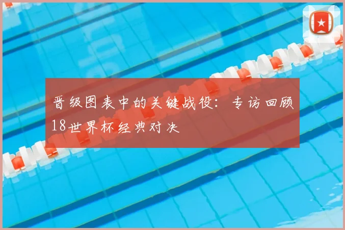 晋级图表中的关键战役：专访回顾18世界杯经典对决