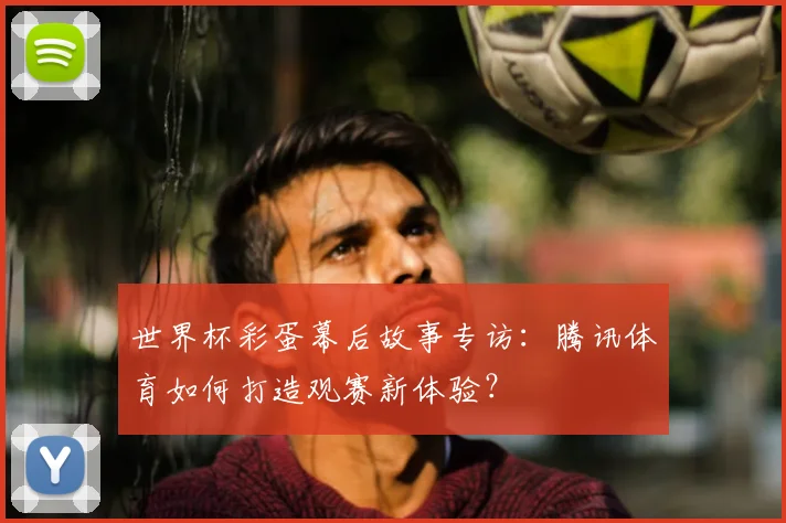 世界杯彩蛋幕后故事专访:腾讯体育如何打造观赛新体验?