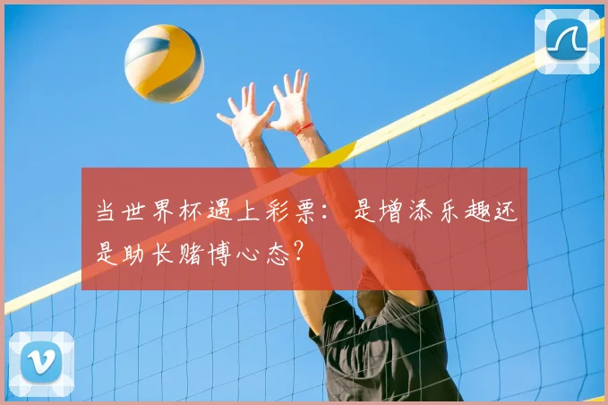 当世界杯遇上彩票：是增添乐趣还是助长赌博心态？