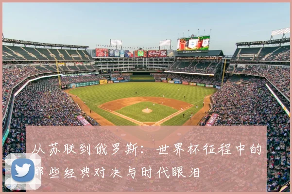 从苏联到俄罗斯：世界杯征程中的那些经典对决与时代眼泪