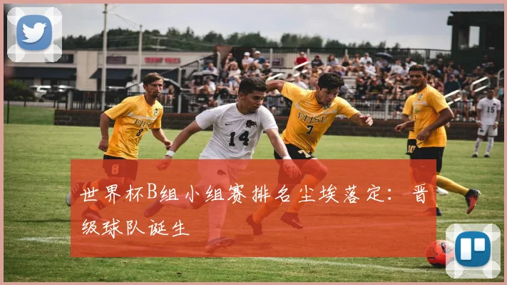 世界杯B组小组赛排名尘埃落定：晋级球队诞生