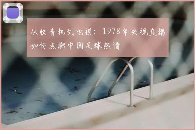 从收音机到电视:1978年央视直播如何点燃中国足球热情