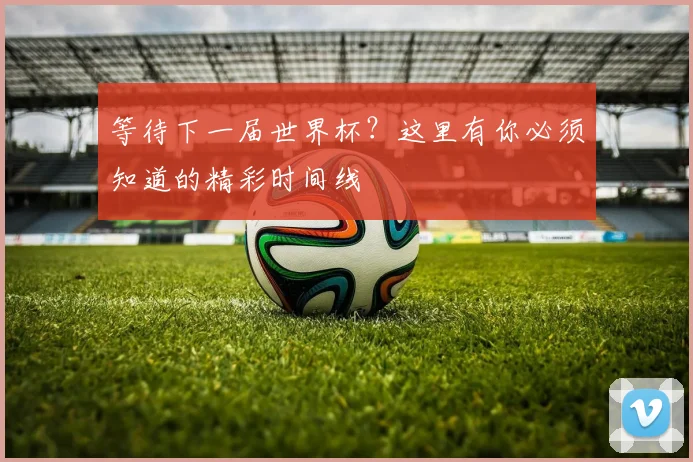 等待下一届世界杯?这里有你必须知道的精彩时间线