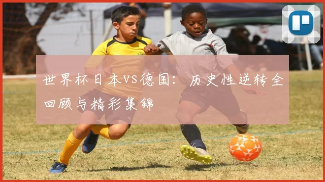 世界杯日本vs德国：历史性逆转全回顾与精彩集锦