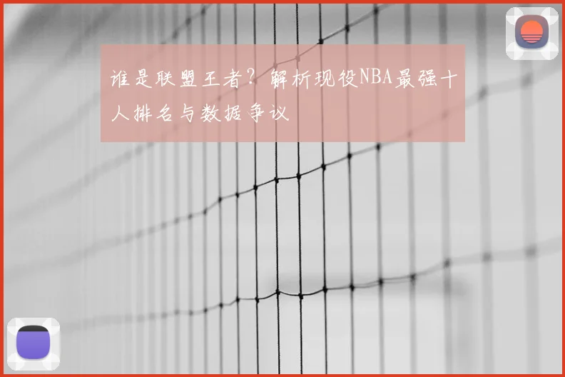 谁是联盟王者？解析现役NBA最强十人排名与数据争议