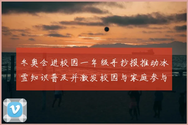 冬奥会进校园一年级手抄报推动冰雪知识普及并激发校园与家庭参与
