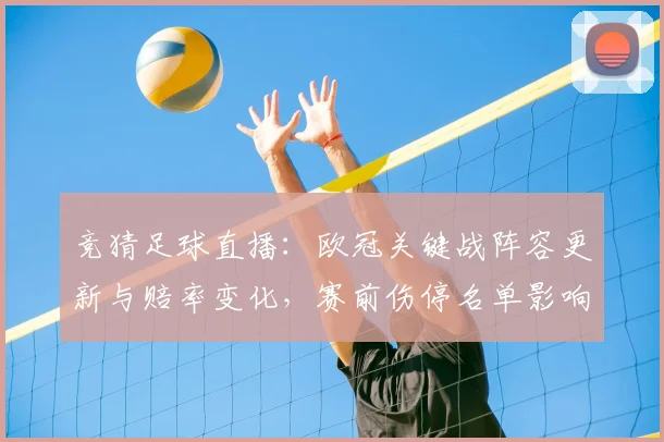 竞猜足球直播：欧冠关键战阵容更新与赔率变化，赛前伤停名单影响首发安排