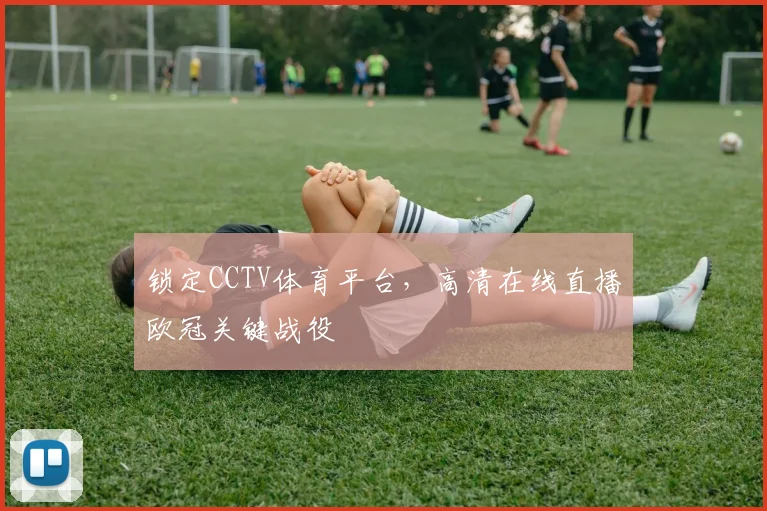 锁定CCTV体育平台，高清在线直播欧冠关键战役