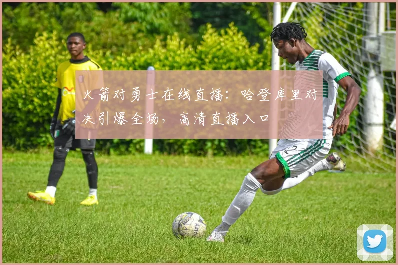 火箭对勇士在线直播：哈登库里对决引爆全场，高清直播入口