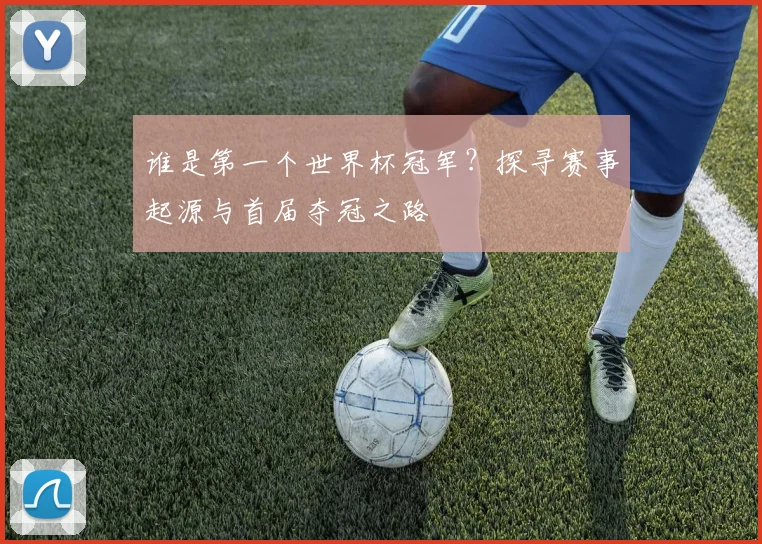 谁是第一个世界杯冠军？探寻赛事起源与首届夺冠之路