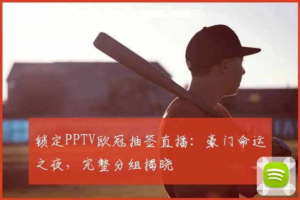锁定PPTV欧冠抽签直播：豪门命运之夜，完整分组揭晓