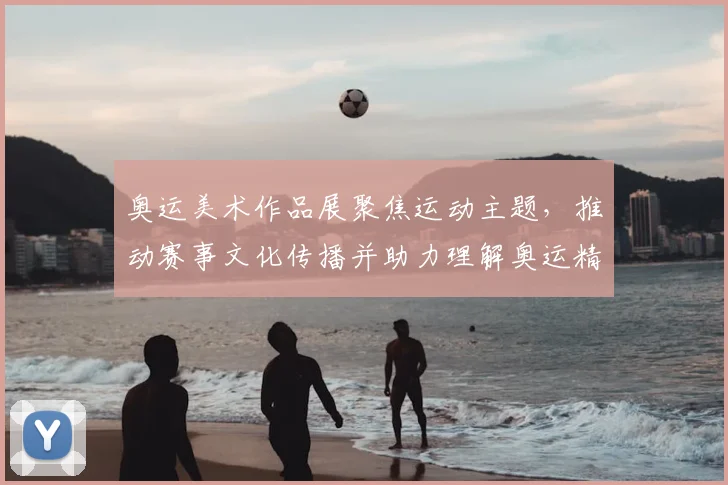 奥运美术作品展聚焦运动主题，推动赛事文化传播并助力理解奥运精神