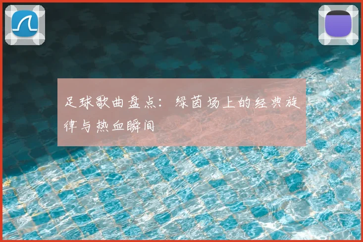 足球歌曲盘点：绿茵场上的经典旋律与热血瞬间