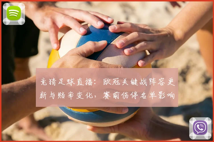 竞猜足球直播：欧冠关键战阵容更新与赔率变化，赛前伤停名单影响首发安排