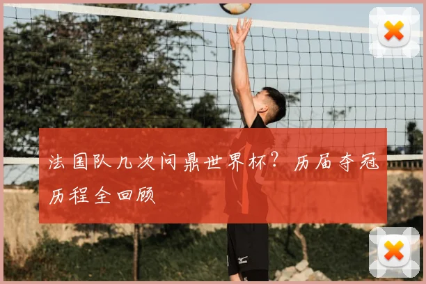 法国队几次问鼎世界杯？历届夺冠历程全回顾