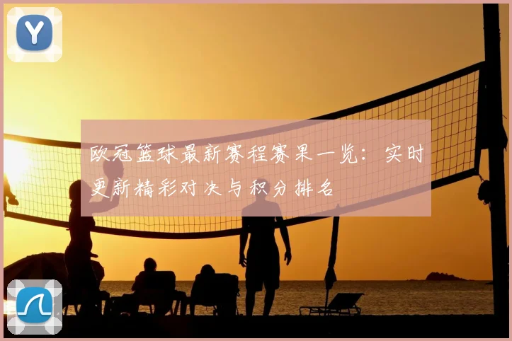 欧冠篮球最新赛程赛果一览：实时更新精彩对决与积分排名