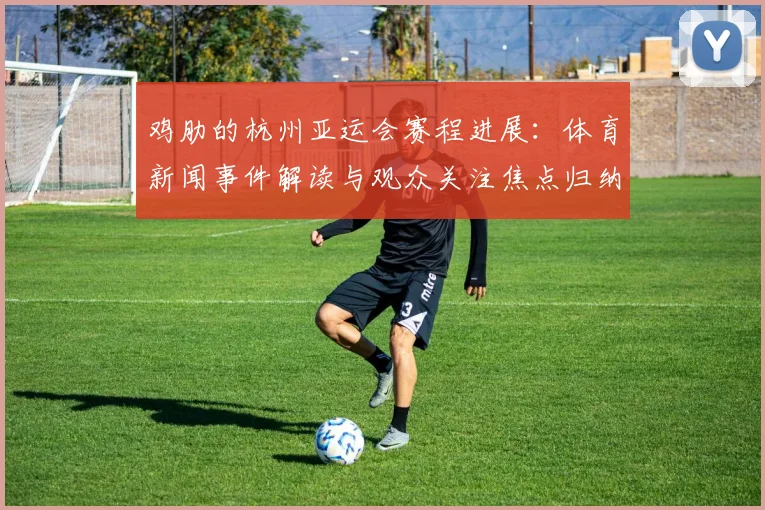 鸡肋的杭州亚运会赛程进展：体育新闻事件解读与观众关注焦点归纳