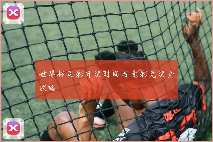 世界杯足彩开奖时间与竞彩兑奖全攻略