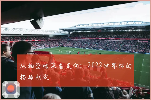 从抽签结果看走向：2022世界杯的格局初定